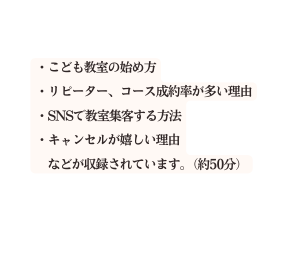 こども教室の始め方 リピーター コース成約率が多い理由 SNSで教室集客する方法 キャンセルが嬉しい理由 などが収録されています 約50分